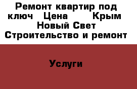 Ремонт квартир под ключ › Цена ­ 1 - Крым, Новый Свет Строительство и ремонт » Услуги   
